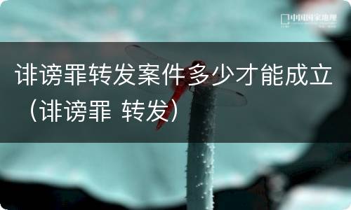 诽谤罪转发案件多少才能成立（诽谤罪 转发）