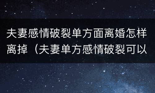 夫妻感情破裂单方面离婚怎样离掉（夫妻单方感情破裂可以离婚吗?）