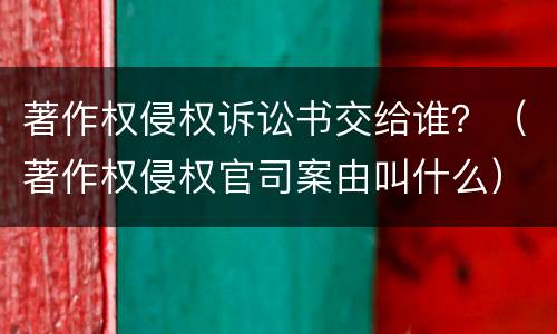 著作权侵权诉讼书交给谁？（著作权侵权官司案由叫什么）