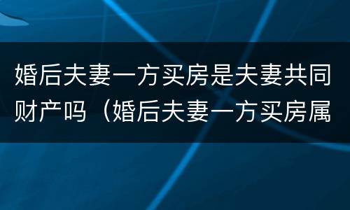 婚后夫妻一方买房是夫妻共同财产吗（婚后夫妻一方买房属于共同财产吗）