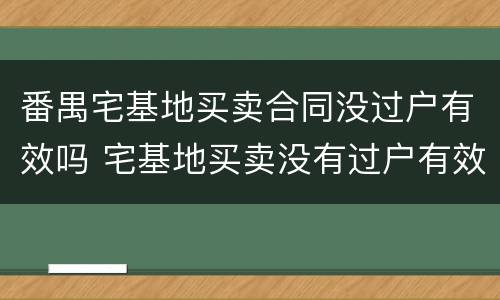 番禺宅基地买卖合同没过户有效吗 宅基地买卖没有过户有效吗