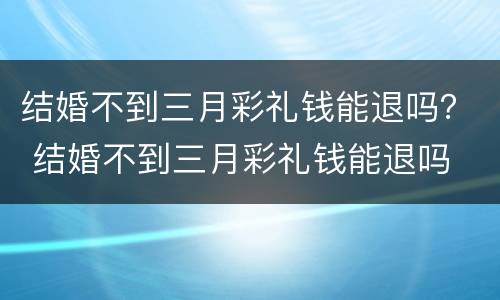 结婚不到三月彩礼钱能退吗？ 结婚不到三月彩礼钱能退吗