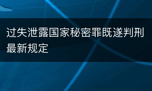 过失泄露国家秘密罪既遂判刑最新规定