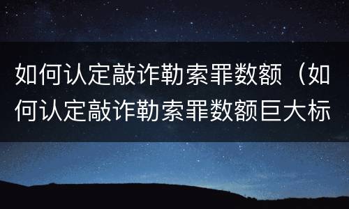 如何认定敲诈勒索罪数额（如何认定敲诈勒索罪数额巨大标准）
