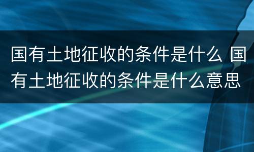 国有土地征收的条件是什么 国有土地征收的条件是什么意思