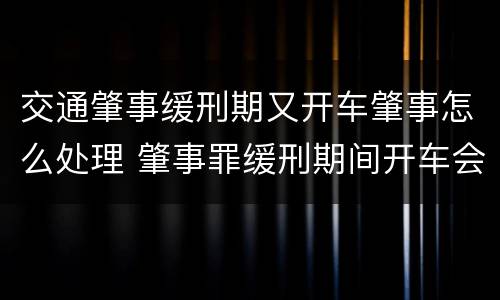 交通肇事缓刑期又开车肇事怎么处理 肇事罪缓刑期间开车会怎么样
