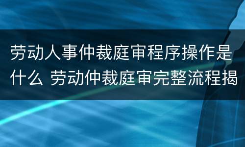 劳动人事仲裁庭审程序操作是什么 劳动仲裁庭审完整流程揭秘