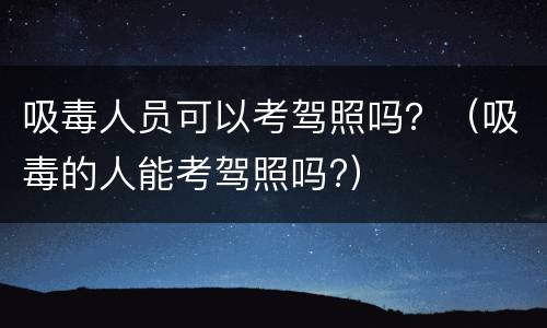 吸毒人员可以考驾照吗？（吸毒的人能考驾照吗?）