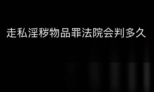 走私淫秽物品罪法院会判多久
