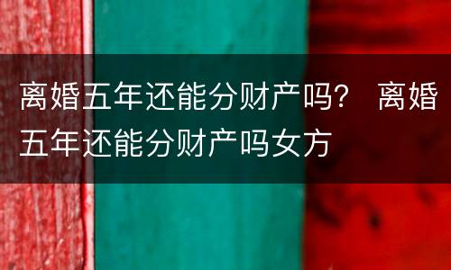 离婚五年还能分财产吗？ 离婚五年还能分财产吗女方