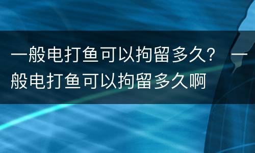 一般电打鱼可以拘留多久？ 一般电打鱼可以拘留多久啊