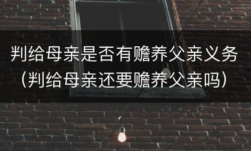 判给母亲是否有赡养父亲义务（判给母亲还要赡养父亲吗）