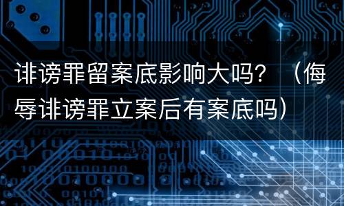 诽谤罪留案底影响大吗？（侮辱诽谤罪立案后有案底吗）