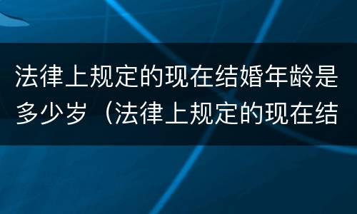 法律上规定的现在结婚年龄是多少岁（法律上规定的现在结婚年龄是多少岁呢）