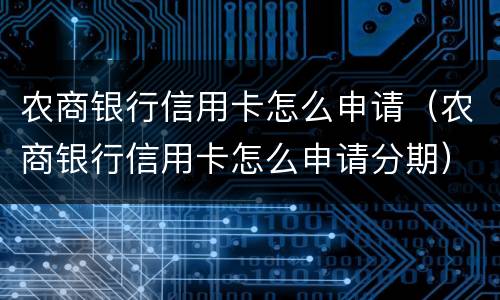 农商银行信用卡怎么申请（农商银行信用卡怎么申请分期）