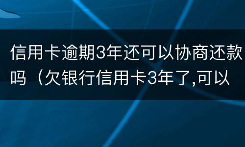 信用卡逾期3年还可以协商还款吗（欠银行信用卡3年了,可以协商还款吗）