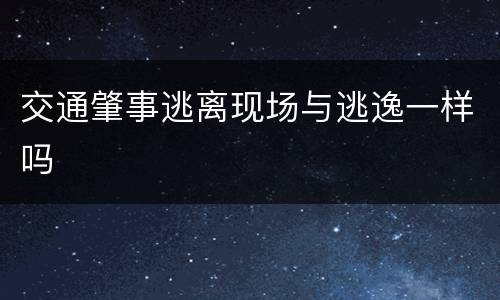 交通肇事逃离现场与逃逸一样吗