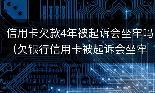 信用卡欠款4年被起诉会坐牢吗（欠银行信用卡被起诉会坐牢吗）