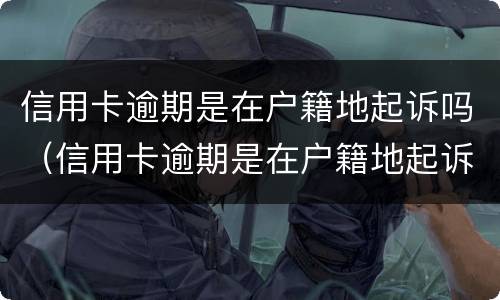 信用卡逾期是在户籍地起诉吗（信用卡逾期是在户籍地起诉吗怎么办）