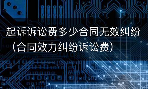 起诉诉讼费多少合同无效纠纷（合同效力纠纷诉讼费）