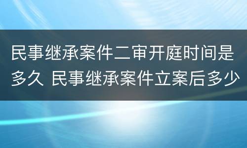 民事继承案件二审开庭时间是多久 民事继承案件立案后多少日开庭