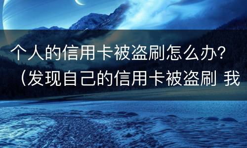 个人的信用卡被盗刷怎么办？（发现自己的信用卡被盗刷 我们怎么办）