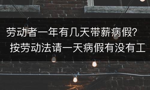 劳动者一年有几天带薪病假？ 按劳动法请一天病假有没有工资