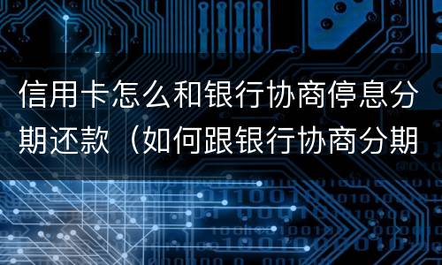 信用卡怎么和银行协商停息分期还款（如何跟银行协商分期还信用卡）