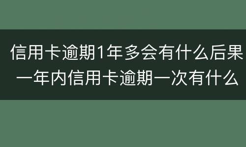 信用卡逾期1年多会有什么后果 一年内信用卡逾期一次有什么影响