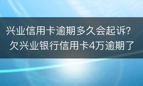 兴业信用卡逾期多久会起诉？ 欠兴业银行信用卡4万逾期了会被报案坐牢吗