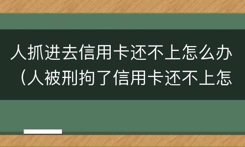 人抓进去信用卡还不上怎么办（人被刑拘了信用卡还不上怎么办）