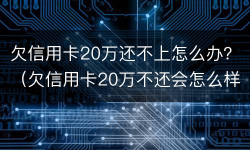 欠信用卡20万还不上怎么办？（欠信用卡20万不还会怎么样）