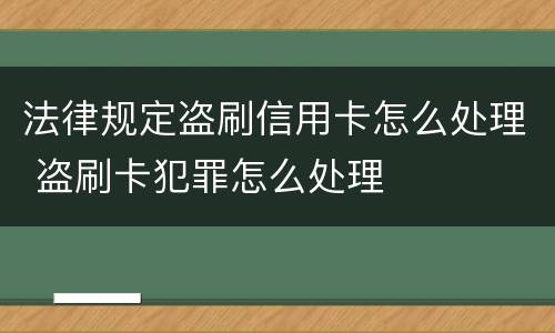 法律规定盗刷信用卡怎么处理 盗刷卡犯罪怎么处理