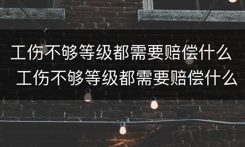 工伤不够等级都需要赔偿什么 工伤不够等级都需要赔偿什么钱