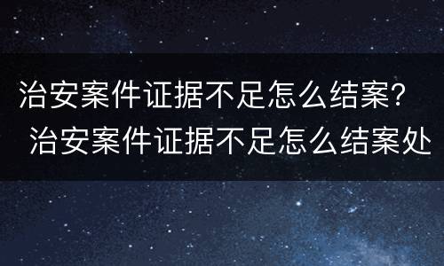 治安案件证据不足怎么结案？ 治安案件证据不足怎么结案处理