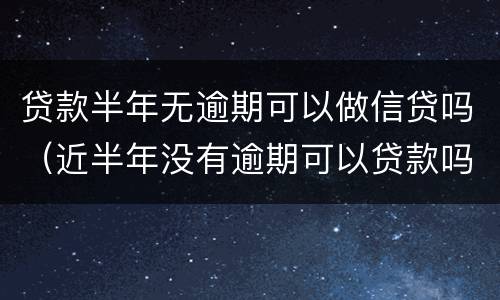 贷款半年无逾期可以做信贷吗（近半年没有逾期可以贷款吗）