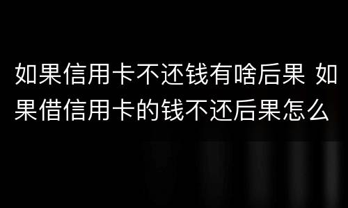 如果信用卡不还钱有啥后果 如果借信用卡的钱不还后果怎么样