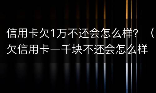 信用卡欠1万不还会怎么样？（欠信用卡一千块不还会怎么样）