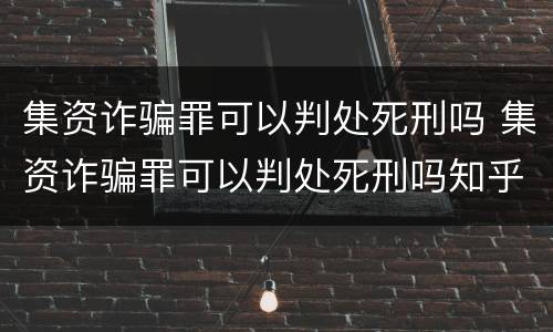 集资诈骗罪可以判处死刑吗 集资诈骗罪可以判处死刑吗知乎