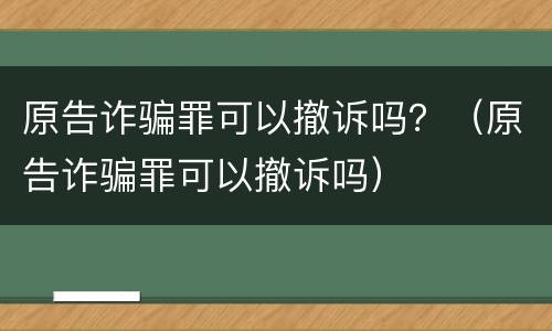 原告诈骗罪可以撤诉吗？（原告诈骗罪可以撤诉吗）