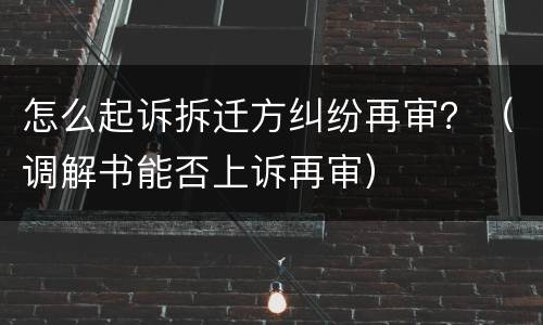 怎么起诉拆迁方纠纷再审？（调解书能否上诉再审）