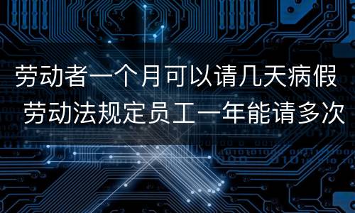 劳动者一个月可以请几天病假 劳动法规定员工一年能请多次时间病假