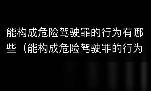 能构成危险驾驶罪的行为有哪些（能构成危险驾驶罪的行为有哪些）