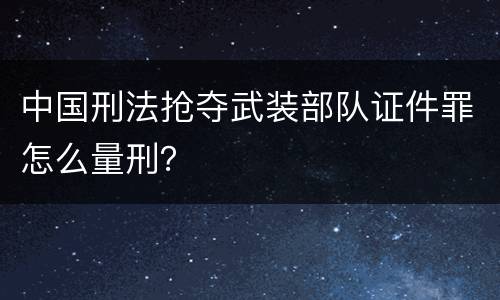 中国刑法抢夺武装部队证件罪怎么量刑？