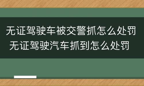 无证驾驶车被交警抓怎么处罚 无证驾驶汽车抓到怎么处罚