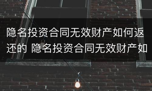 隐名投资合同无效财产如何返还的 隐名投资合同无效财产如何返还的法律规定