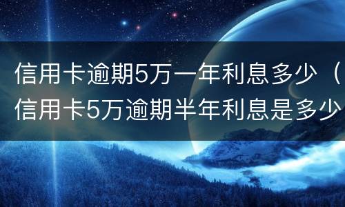 信用卡逾期5万一年利息多少（信用卡5万逾期半年利息是多少）