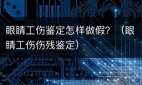 眼睛工伤鉴定怎样做假？（眼睛工伤伤残鉴定）