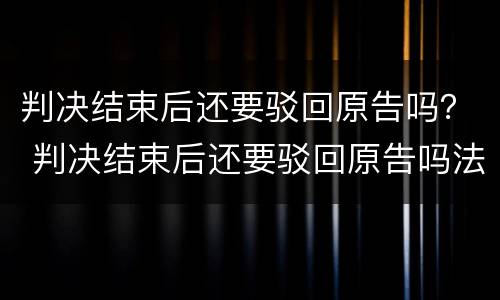 判决结束后还要驳回原告吗？ 判决结束后还要驳回原告吗法院