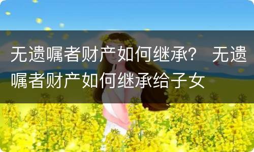 无遗嘱者财产如何继承？ 无遗嘱者财产如何继承给子女